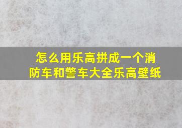 怎么用乐高拼成一个消防车和警车大全乐高壁纸