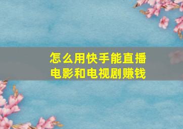 怎么用快手能直播电影和电视剧赚钱