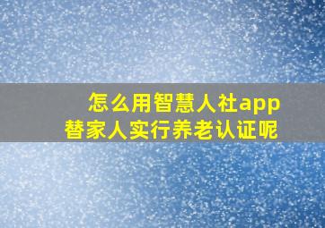 怎么用智慧人社app替家人实行养老认证呢