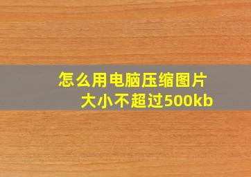 怎么用电脑压缩图片大小不超过500kb