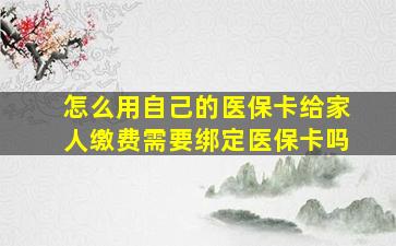 怎么用自己的医保卡给家人缴费需要绑定医保卡吗