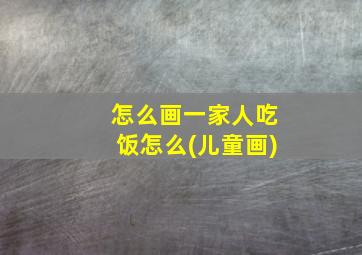 怎么画一家人吃饭怎么(儿童画)