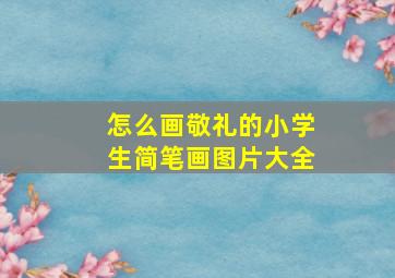 怎么画敬礼的小学生简笔画图片大全