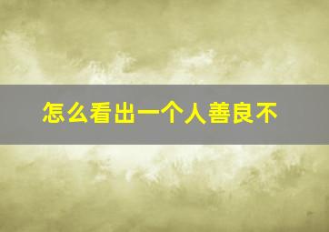 怎么看出一个人善良不