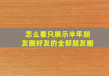 怎么看只展示半年朋友圈好友的全部朋友圈