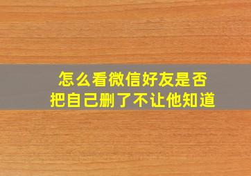 怎么看微信好友是否把自己删了不让他知道