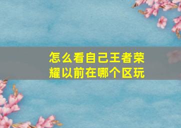 怎么看自己王者荣耀以前在哪个区玩