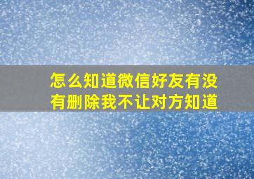 怎么知道微信好友有没有删除我不让对方知道