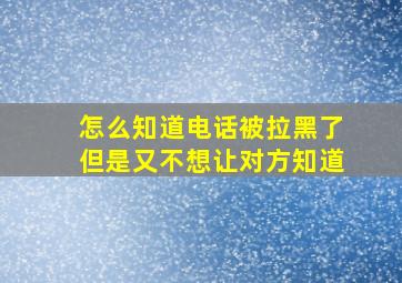 怎么知道电话被拉黑了但是又不想让对方知道