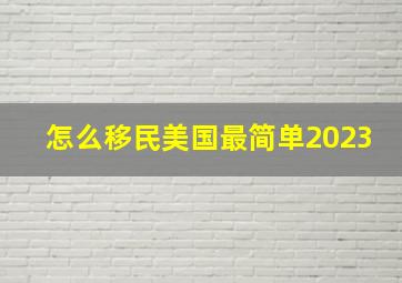 怎么移民美国最简单2023