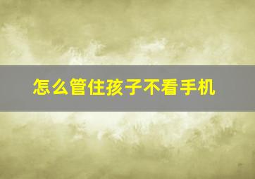 怎么管住孩子不看手机