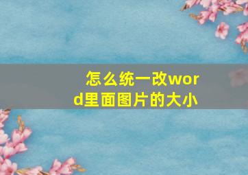 怎么统一改word里面图片的大小