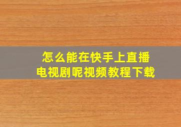 怎么能在快手上直播电视剧呢视频教程下载