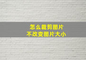 怎么裁剪图片不改变图片大小