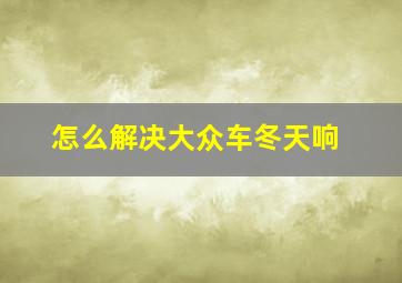 怎么解决大众车冬天响