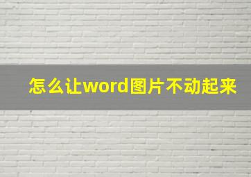 怎么让word图片不动起来