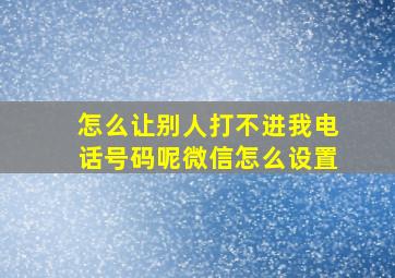 怎么让别人打不进我电话号码呢微信怎么设置