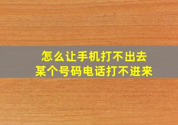 怎么让手机打不出去某个号码电话打不进来