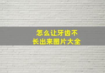 怎么让牙齿不长出来图片大全