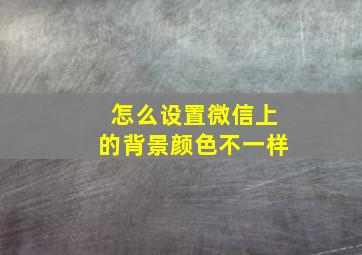 怎么设置微信上的背景颜色不一样