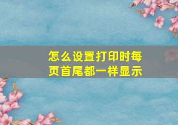 怎么设置打印时每页首尾都一样显示