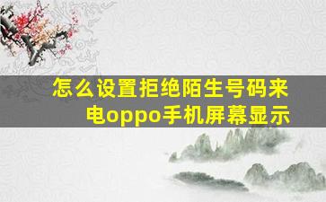 怎么设置拒绝陌生号码来电oppo手机屏幕显示