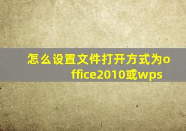 怎么设置文件打开方式为office2010或wps