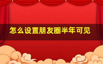 怎么设置朋友圈半年可见