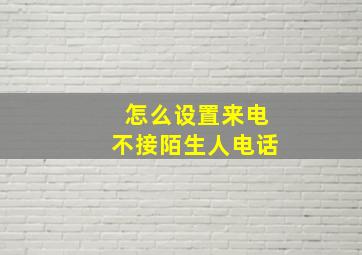 怎么设置来电不接陌生人电话