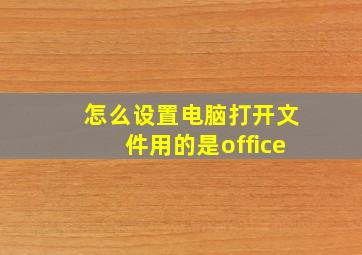 怎么设置电脑打开文件用的是office