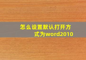 怎么设置默认打开方式为word2010