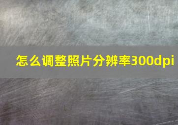 怎么调整照片分辨率300dpi