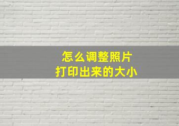 怎么调整照片打印出来的大小