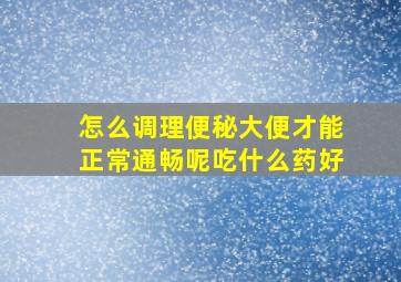 怎么调理便秘大便才能正常通畅呢吃什么药好