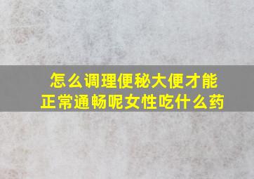 怎么调理便秘大便才能正常通畅呢女性吃什么药