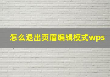 怎么退出页眉编辑模式wps