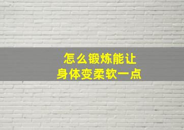 怎么锻炼能让身体变柔软一点