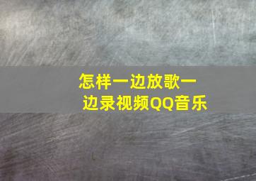 怎样一边放歌一边录视频QQ音乐