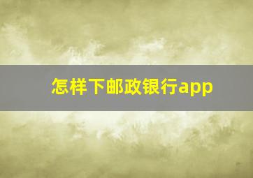 怎样下邮政银行app