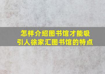 怎样介绍图书馆才能吸引人徐家汇图书馆的特点