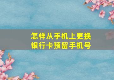 怎样从手机上更换银行卡预留手机号