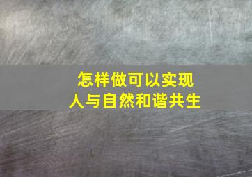 怎样做可以实现人与自然和谐共生