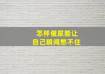 怎样催尿能让自己瞬间憋不住