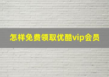 怎样免费领取优酷vip会员