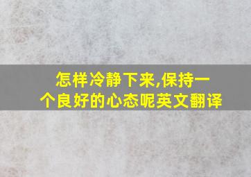 怎样冷静下来,保持一个良好的心态呢英文翻译