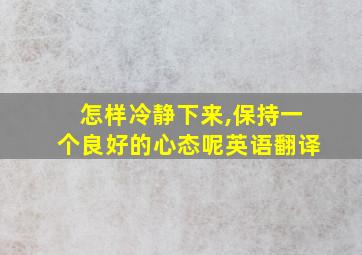 怎样冷静下来,保持一个良好的心态呢英语翻译