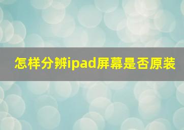 怎样分辨ipad屏幕是否原装