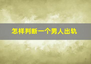 怎样判断一个男人出轨