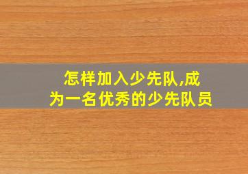 怎样加入少先队,成为一名优秀的少先队员