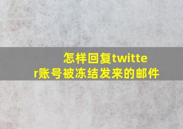 怎样回复twitter账号被冻结发来的邮件